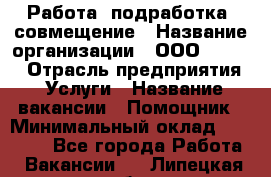 Работа, подработка, совмещение › Название организации ­ ООО “Loma“ › Отрасль предприятия ­ Услуги › Название вакансии ­ Помощник › Минимальный оклад ­ 20 000 - Все города Работа » Вакансии   . Липецкая обл.